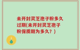 未开封灵芝孢子粉多久过期(未开封灵芝孢子粉保质期为多久？)