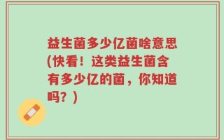 益生菌多少亿菌啥意思(快看！这类益生菌含有多少亿的菌，你知道吗？)