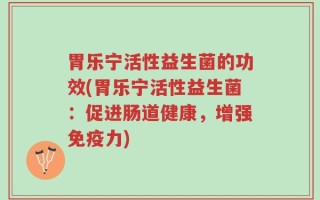胃乐宁活性益生菌的功效(胃乐宁活性益生菌：促进肠道健康，增强免疫力)