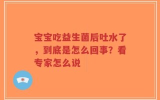 宝宝吃益生菌后吐水了，到底是怎么回事？看专家怎么说