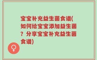 宝宝补充益生菌食谱(如何给宝宝添加益生菌？分享宝宝补充益生菌食谱)