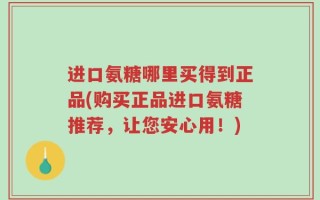 进口氨糖哪里买得到正品(购买正品进口氨糖推荐，让您安心用！)