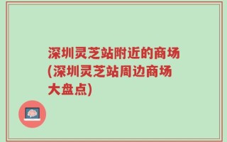 深圳灵芝站附近的商场(深圳灵芝站周边商场大盘点)