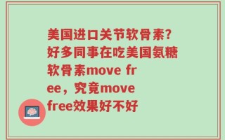 美国进口关节软骨素？好多同事在吃美国氨糖软骨素move free，究竟move free效果好不好