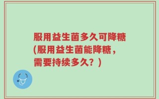 服用益生菌多久可降糖(服用益生菌能降糖，需要持续多久？)