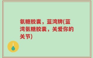 氨糖胶囊，蓝湾牌(蓝湾氨糖胶囊，关爱你的关节)