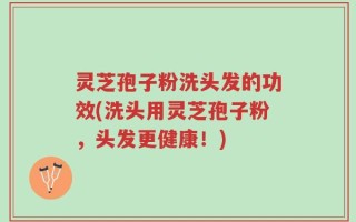 灵芝孢子粉洗头发的功效(洗头用灵芝孢子粉，头发更健康！)