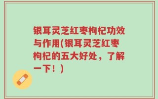 银耳灵芝红枣枸杞功效与作用(银耳灵芝红枣枸杞的五大好处，了解一下！)