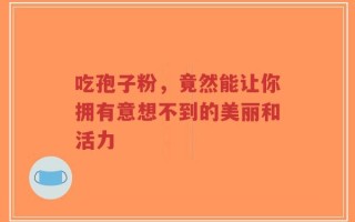 吃孢子粉，竟然能让你拥有意想不到的美丽和活力