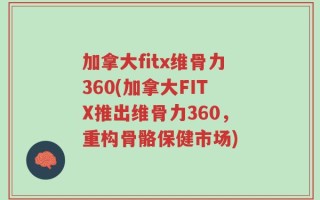 加拿大fitx维骨力360(加拿大FITX推出维骨力360，重构骨骼保健市场)
