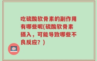 吃硫酸软骨素的副作用有哪些呢(硫酸软骨素摄入，可能导致哪些不良反应？)