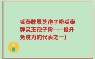 妥泰牌灵芝孢子粉妥泰牌灵芝孢子粉——提升免疫力的代表之一)