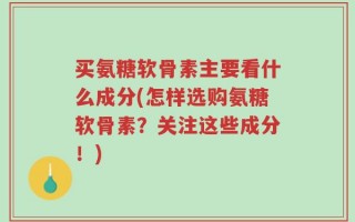买氨糖软骨素主要看什么成分(怎样选购氨糖软骨素？关注这些成分！)