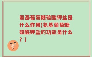 氨基葡萄糖硫酸钾盐是什么作用(氨基葡萄糖硫酸钾盐的功能是什么？)