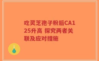 吃灵芝孢子粉后CA125升高 探究两者关联及应对措施