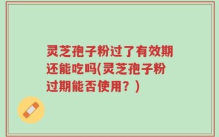灵芝孢子粉过了有效期还能吃吗(灵芝孢子粉过期能否使用？)