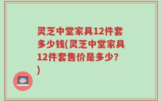灵芝中堂家具12件套多少钱(灵芝中堂家具12件套售价是多少？)