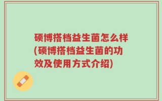 硕博搭档益生菌怎么样(硕博搭档益生菌的功效及使用方式介绍)