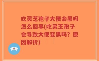 吃灵芝孢子大便会黑吗怎么回事(吃灵芝孢子会导致大便变黑吗？原因解析)