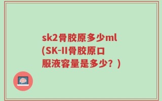 sk2骨胶原多少ml(SK-II骨胶原口服液容量是多少？)