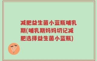 减肥益生菌小蓝瓶哺乳期(哺乳期妈妈切记减肥选择益生菌小蓝瓶)