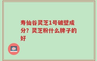 寿仙谷灵芝1号破壁成分？灵芝粉什么牌子的好