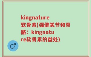 kingnature软骨素(强健关节和骨骼：kingnature软骨素的益处)
