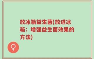 放冰箱益生菌(放进冰箱：增强益生菌效果的方法)