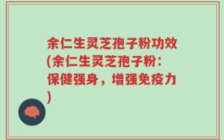 余仁生灵芝孢子粉功效(余仁生灵芝孢子粉：保健强身，增强免疫力)