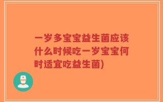 一岁多宝宝益生菌应该什么时候吃一岁宝宝何时适宜吃益生菌)