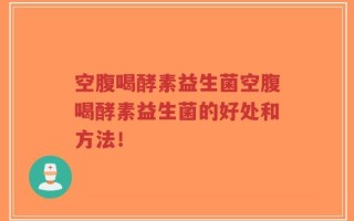 空腹喝酵素益生菌空腹喝酵素益生菌的好处和方法！