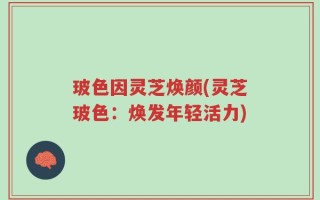 玻色因灵芝焕颜(灵芝玻色：焕发年轻活力)
