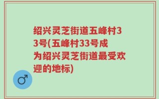 绍兴灵芝街道五峰村33号(五峰村33号成为绍兴灵芝街道最受欢迎的地标)