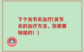 下个关节炎治疗(关节炎的治疗方法，你需要知道的！)