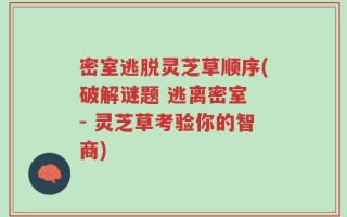 密室逃脱灵芝草顺序(破解谜题 逃离密室 - 灵芝草考验你的智商)