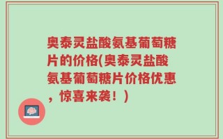 奥泰灵盐酸氨基葡萄糖片的价格(奥泰灵盐酸氨基葡萄糖片价格优惠，惊喜来袭！)