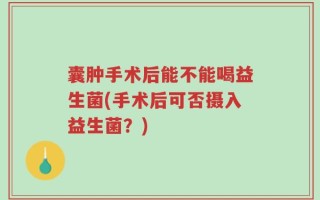 囊肿手术后能不能喝益生菌(手术后可否摄入益生菌？)