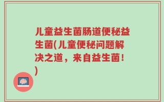 儿童益生菌肠道便秘益生菌(儿童便秘问题解决之道，来自益生菌！)