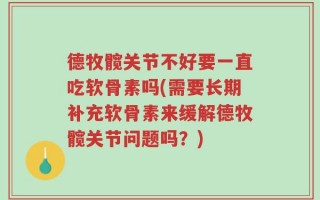 德牧髋关节不好要一直吃软骨素吗(需要长期补充软骨素来缓解德牧髋关节问题吗？)