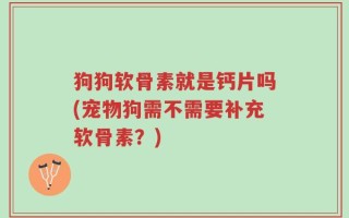 狗狗软骨素就是钙片吗(宠物狗需不需要补充软骨素？)