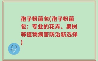 孢子粉菌包(孢子粉菌包：专业的花卉、果树等植物病害防治新选择)