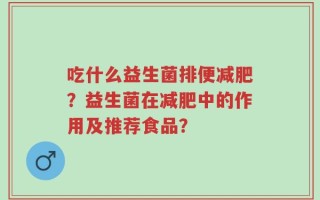 吃什么益生菌排便减肥？益生菌在减肥中的作用及推荐食品？