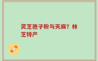 灵芝孢子粉与天麻？林芝特产