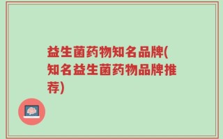 益生菌药物知名品牌(知名益生菌药物品牌推荐)