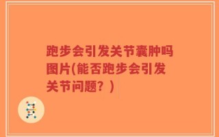 跑步会引发关节囊肿吗图片(能否跑步会引发关节问题？)