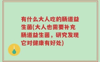有什么大人吃的肠道益生菌(大人也需要补充肠道益生菌，研究发现它对健康有好处)