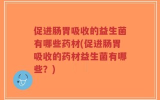 促进肠胃吸收的益生菌有哪些药材(促进肠胃吸收的药材益生菌有哪些？)
