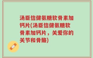 汤臣信健氨糖软骨素加钙片(汤臣信健氨糖软骨素加钙片，关爱你的关节和骨骼)