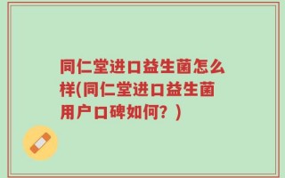 同仁堂进口益生菌怎么样(同仁堂进口益生菌用户口碑如何？)