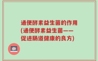 通便酵素益生菌的作用(通便酵素益生菌——促进肠道健康的良方)
